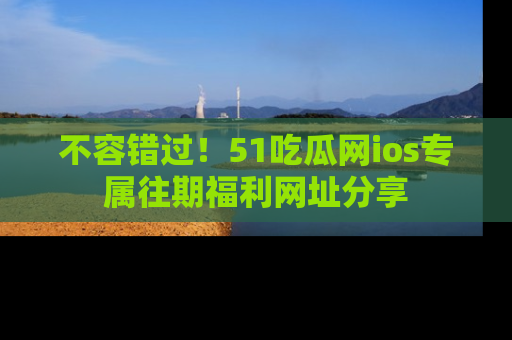 不容错过!51吃瓜网ios专属往期福利网址分享