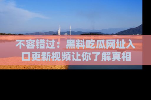 不容错过:黑料吃瓜网址入口更新视频让你了解真相