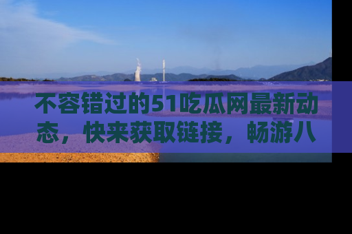 不容错过的51吃瓜网最新动态，快来获取链接，畅游八卦世界！