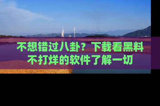 不想错过八卦？下载看黑料不打烊的软件了解一切