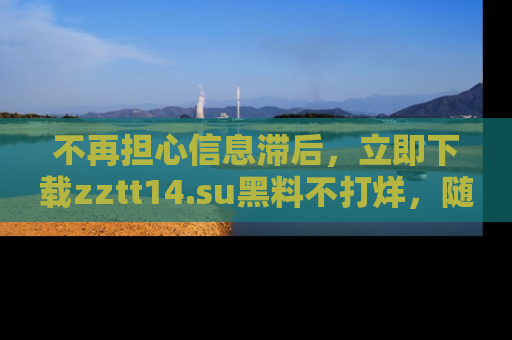 不再担心信息滞后,立即下载zztt14.su黑料不打烊,随时获取新鲜黑料!