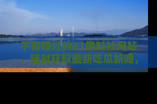 不容错过的91黑料社网站，随时获取最新吃瓜新闻，留意91黑料社的动态更新！