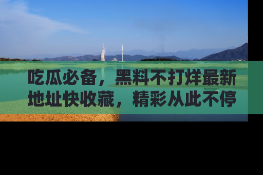 吃瓜必备,黑料不打烊最新地址快收藏,精彩从此不停!