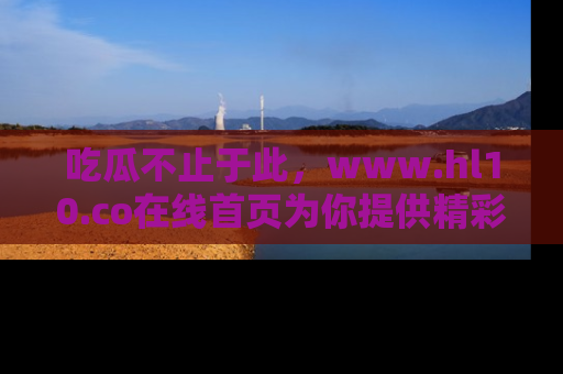 吃瓜不止于此,www.hl10.co在线首页为你提供精彩内幕