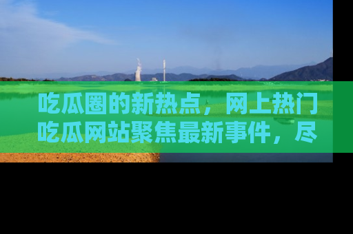 吃瓜圈的新热点,网上热门吃瓜网站聚焦最新事件,尽在吃瓜网站!