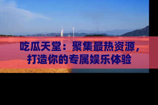 吃瓜天堂:聚集最热资源,打造你的专属娱乐体验