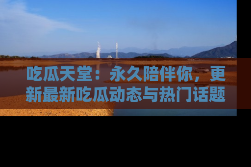 吃瓜天堂:永久陪伴你,更新最新吃瓜动态与热门话题