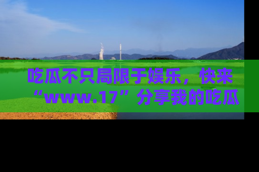 吃瓜不只局限于娱乐,快来“www.17”分享我的吃瓜技巧,成为社交圈的明星!