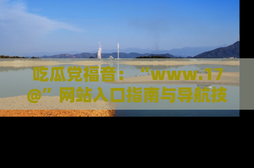 吃瓜党福音:“www.17@”网站入口指南与导航技巧全解析