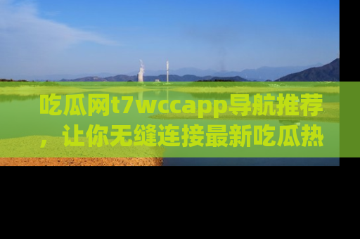 吃瓜网t7wccapp导航推荐，让你无缝连接最新吃瓜热点内容！