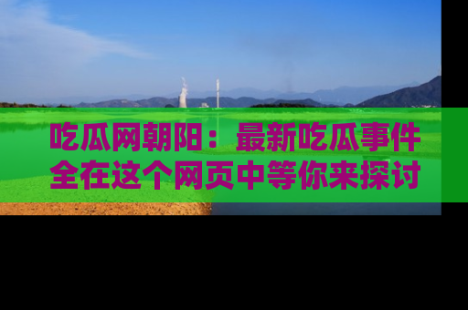 吃瓜网朝阳：最新吃瓜事件全在这个网页中等你来探讨！
