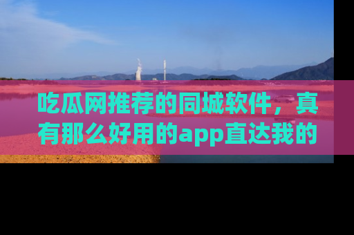吃瓜网推荐的同城软件，真有那么好用的app直达我的心吗？