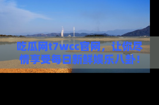 吃瓜网t7wcc官网，让你尽情享受每日新鲜娱乐八卦！