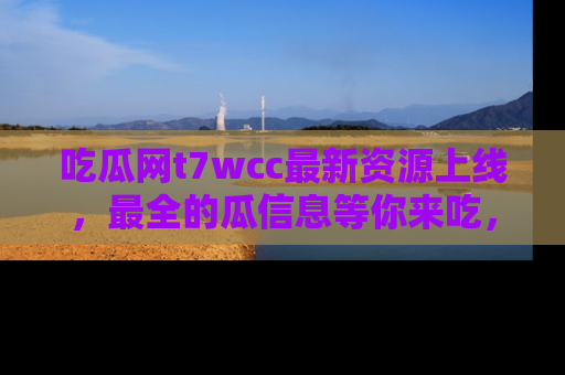 吃瓜网t7wcc最新资源上线，最全的瓜信息等你来吃，快来围观！