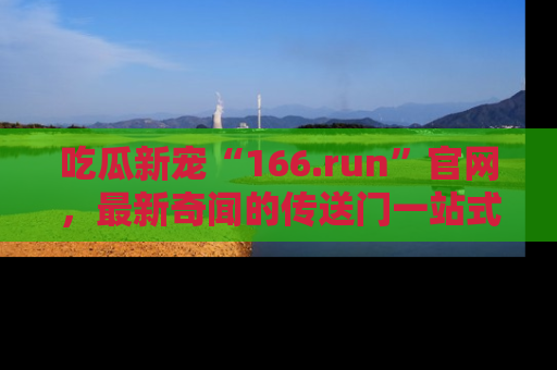 吃瓜新宠“166.run”官网，最新奇闻的传送门一站式体验