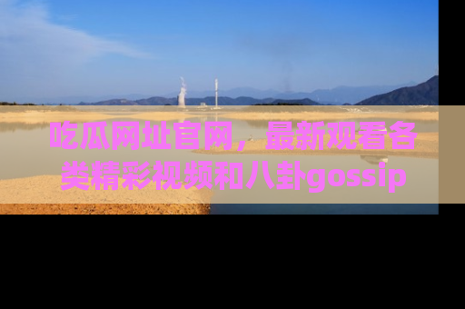 吃瓜网址官网，最新观看各类精彩视频和八卦gossip