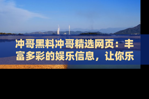 冲哥黑料冲哥精选网页：丰富多彩的娱乐信息，让你乐不停息