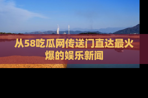 从58吃瓜网传送门直达最火爆的娱乐新闻
