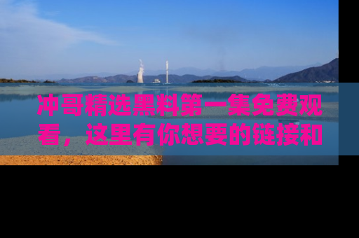 冲哥精选黑料第一集免费观看，这里有你想要的链接和内幕！