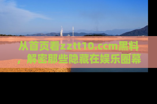 从首页看zztt10.ccm黑料,解密那些隐藏在娱乐圈幕后的丑闻故事!