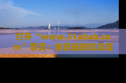 打开“www.51abab.com”首页:收获最新吃瓜信息,成为圈内明星动态达人!