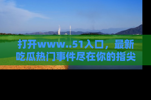 打开www..51入口,最新吃瓜热门事件尽在你的指尖,马上来看看!
