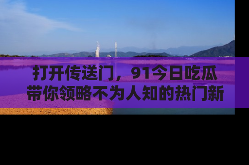 打开传送门,91今日吃瓜带你领略不为人知的热门新闻!