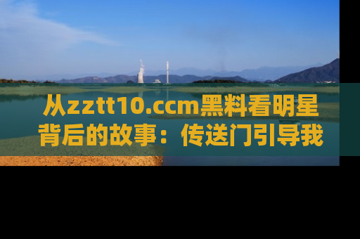从zztt10.ccm黑料看明星背后的故事:传送门引导我们探索真相!