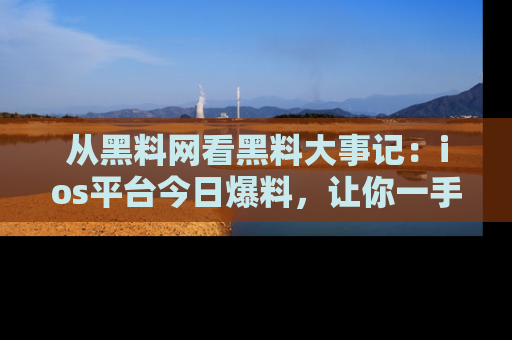 从黑料网看黑料大事记:ios平台今日爆料,让你一手掌握八卦内幕