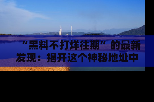 “黑料不打烊往期”的最新发现:揭开这个神秘地址中的爆笑黑料面纱