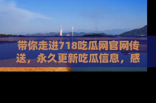带你走进718吃瓜网官网传送,永久更新吃瓜信息,感受娱乐圈的风云变幻!