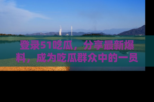 登录51吃瓜，分享最新爆料，成为吃瓜群众中的一员！