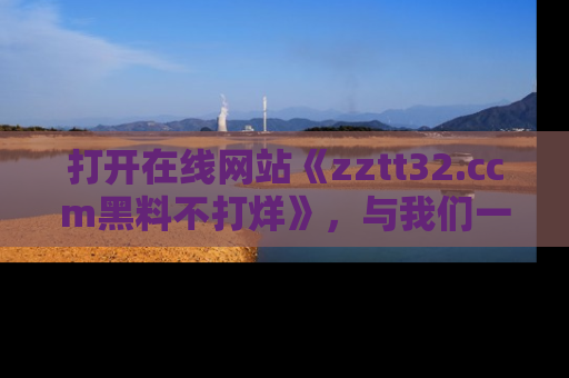 打开在线网站《zztt32.ccm黑料不打烊》,与我们一起揭露那些鲜为人知的黑料与明星秘密!