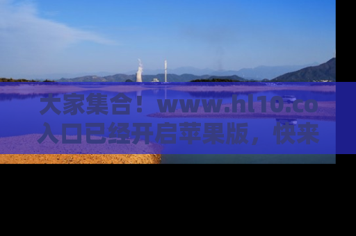 大家集合!www.hl10.co入口已经开启苹果版,快来一起享受吃瓜吧!