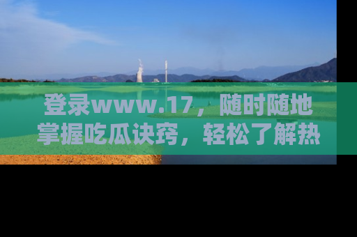 登录www.17，随时随地掌握吃瓜诀窍，轻松了解热点！