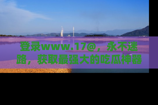 登录www.17@，永不迷路，获取最强大的吃瓜神器，解锁娱乐新动态。