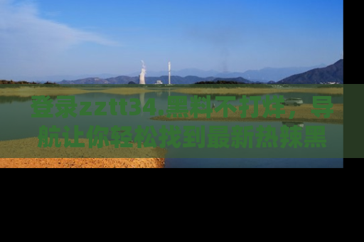 登录zztt34.黑料不打烊，导航让你轻松找到最新热辣黑料，吃瓜更方便！