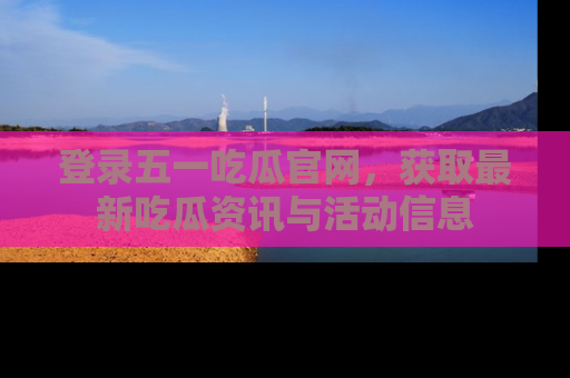 登录五一吃瓜官网,获取最新吃瓜资讯与活动信息