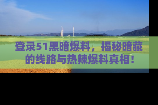 登录51黑暗爆料，揭秘暗藏的线路与热辣爆料真相！