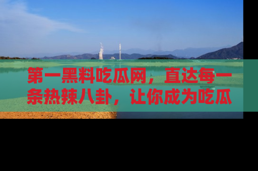 第一黑料吃瓜网,直达每一条热辣八卦,让你成为吃瓜达人!