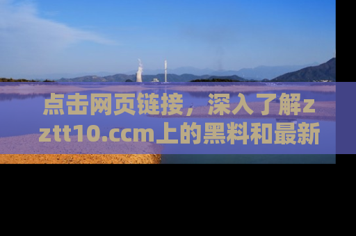 点击网页链接,深入了解zztt10.ccm上的黑料和最新消息!