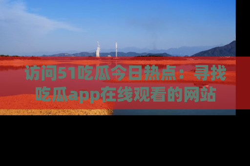 访问51吃瓜今日热点：寻找吃瓜app在线观看的网站