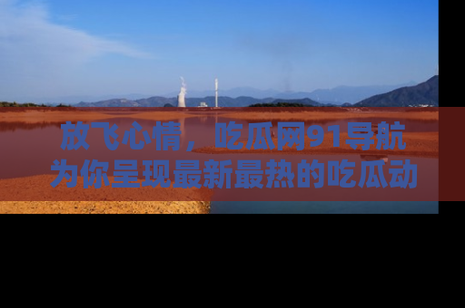 放飞心情，吃瓜网91导航为你呈现最新最热的吃瓜动态！