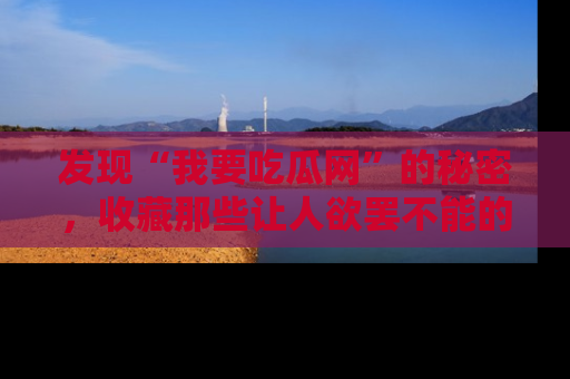 发现“我要吃瓜网”的秘密，收藏那些让人欲罢不能的吃瓜段子。