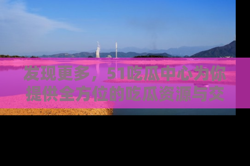 发现更多，51吃瓜中心为你提供全方位的吃瓜资源与交流平台