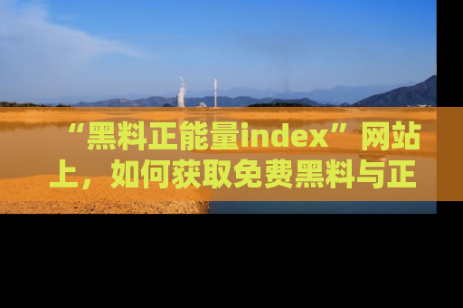 “黑料正能量index”网站上,如何获取免费黑料与正能量资讯?