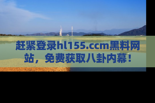 赶紧登录hl155.ccm黑料网站，免费获取八卦内幕！