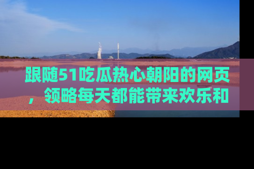 跟随51吃瓜热心朝阳的网页，领略每天都能带来欢乐和惊喜的小资讯！