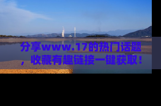 分享www.17的热门话题，收藏有趣链接一键获取！