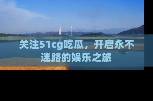 关注51cg吃瓜，开启永不迷路的娱乐之旅